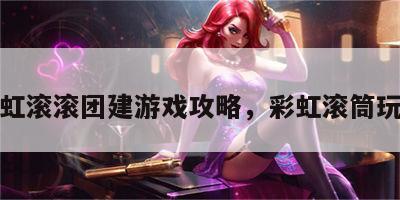 彩虹滚滚团建游戏攻略，彩虹滚筒玩法