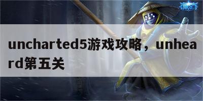 uncharted5游戏攻略，unheard第五关