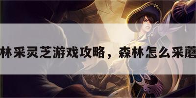 森林采灵芝游戏攻略，森林怎么采蘑菇
