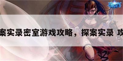 探案实录密室游戏攻略，探案实录 攻略