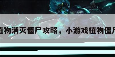 游戏植物消灭僵尸攻略，小游戏植物僵尸攻略