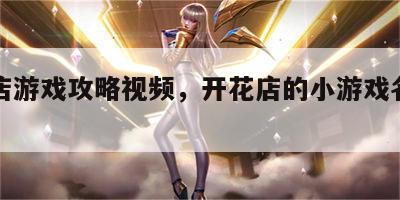 开花店游戏攻略视频，开花店的小游戏名字叫什么