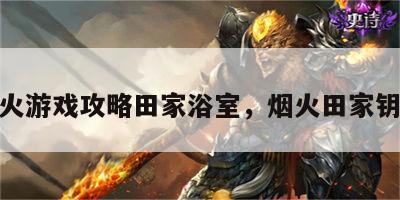 烟火游戏攻略田家浴室，烟火田家钥匙