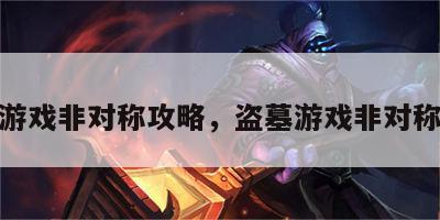 盗墓游戏非对称攻略，盗墓游戏非对称攻略