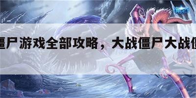 大战僵尸游戏全部攻略，大战僵尸大战僵尸大战僵