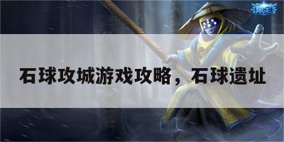 石球攻城游戏攻略，石球遗址