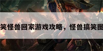 搞笑怪兽回家游戏攻略，怪兽搞笑图片