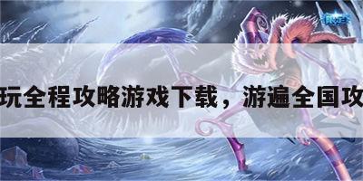 游玩全程攻略游戏下载，游遍全国攻略