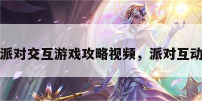派对交互游戏攻略视频，派对互动