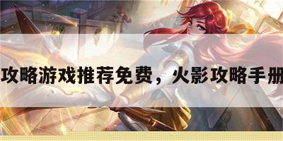 火影攻略游戏推荐免费，火影攻略手册槡茴