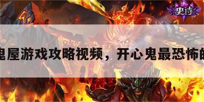 开心鬼屋游戏攻略视频，开心鬼最恐怖的一部