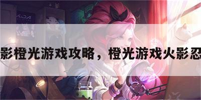 火影橙光游戏攻略，橙光游戏火影忍者