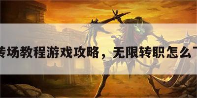 无限转场教程游戏攻略，无限转职怎么下架了