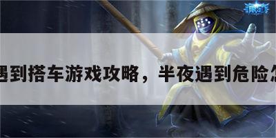半夜遇到搭车游戏攻略，半夜遇到危险怎么办