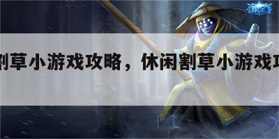 休闲割草小游戏攻略，休闲割草小游戏攻略图文