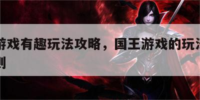 国王游戏有趣玩法攻略，国王游戏的玩法与游戏规则