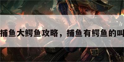 游戏捕鱼大鳄鱼攻略，捕鱼有鳄鱼的叫什么