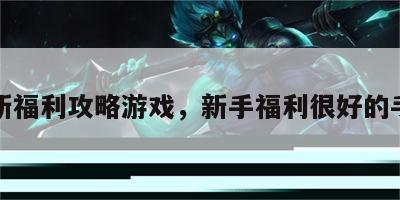 萌新福利攻略游戏，新手福利很好的手游