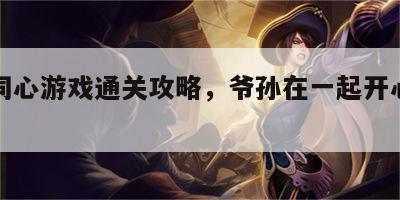 爷孙同心游戏通关攻略，爷孙在一起开心的说说