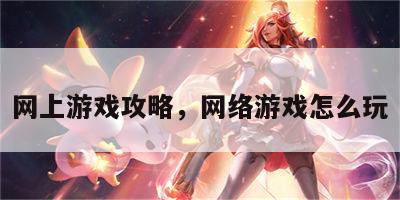 网上游戏攻略，网络游戏怎么玩