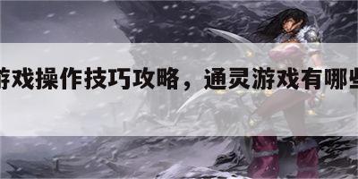 通灵游戏操作技巧攻略，通灵游戏有哪些怎么玩