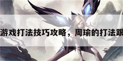 周瑜游戏打法技巧攻略，周瑜的打法跟技巧