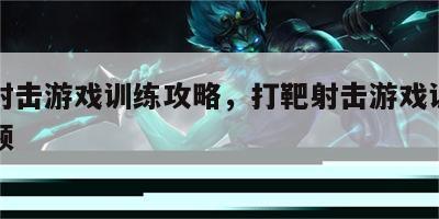 打靶射击游戏训练攻略，打靶射击游戏训练攻略视频