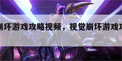 视觉崩坏游戏攻略视频，视觉崩坏游戏攻略视频