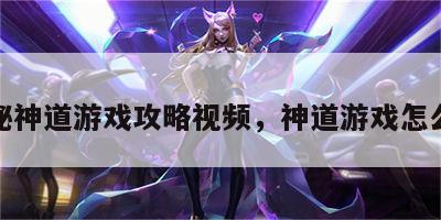 揭秘神道游戏攻略视频，神道游戏怎么玩