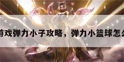 小游戏弹力小子攻略，弹力小篮球怎么玩