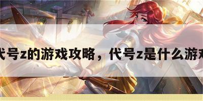 代号z的游戏攻略，代号z是什么游戏