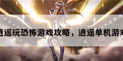 逍遥玩恐怖游戏攻略，逍遥单机游戏