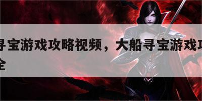 大船寻宝游戏攻略视频，大船寻宝游戏攻略视频大全