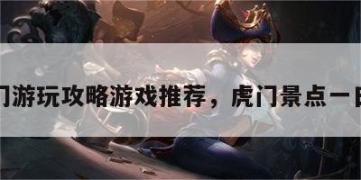 虎门游玩攻略游戏推荐，虎门景点一日游