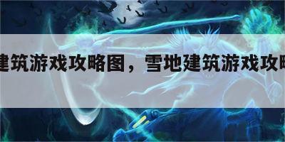 雪地建筑游戏攻略图，雪地建筑游戏攻略图片大全