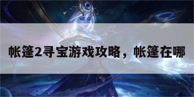 帐篷2寻宝游戏攻略，帐篷在哪