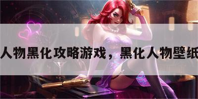 人物黑化攻略游戏，黑化人物壁纸
