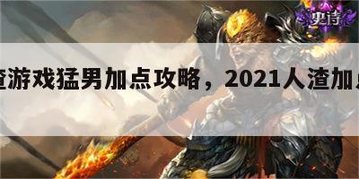 人渣游戏猛男加点攻略，2021人渣加点推荐