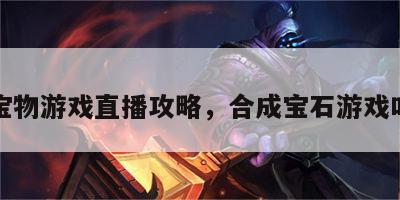合成宝物游戏直播攻略，合成宝石游戏叫什么