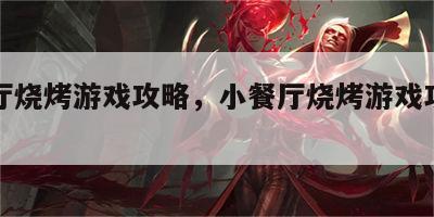 小餐厅烧烤游戏攻略，小餐厅烧烤游戏攻略视频