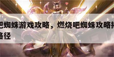 燃烧吧蜘蛛游戏攻略，燃烧吧蜘蛛攻略揭露隐藏的路径