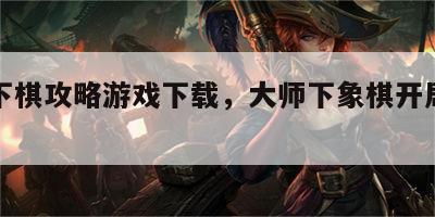 大师下棋攻略游戏下载，大师下象棋开局必走套路