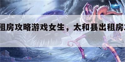太和租房攻略游戏女生，太和县出租房2室一厅