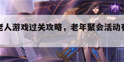聚会老人游戏过关攻略，老年聚会活动有趣游戏
