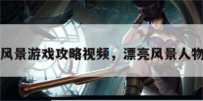 漂亮风景游戏攻略视频，漂亮风景人物图片
