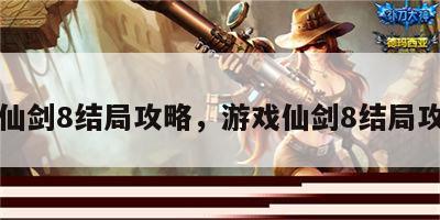 游戏仙剑8结局攻略，游戏仙剑8结局攻略图