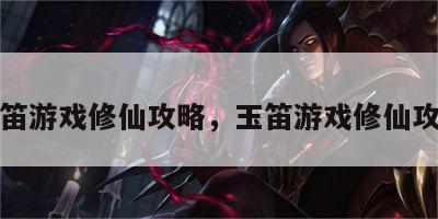 玉笛游戏修仙攻略，玉笛游戏修仙攻略