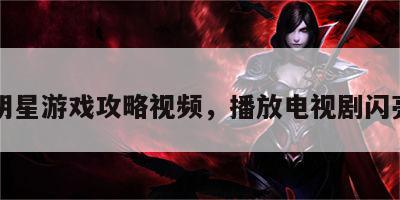 闪亮明星游戏攻略视频，播放电视剧闪亮明星