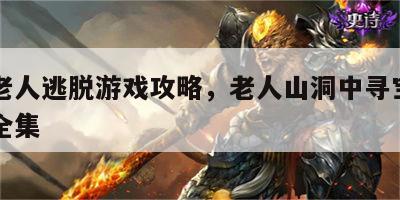山洞老人逃脱游戏攻略，老人山洞中寻宝亿万宝藏全集