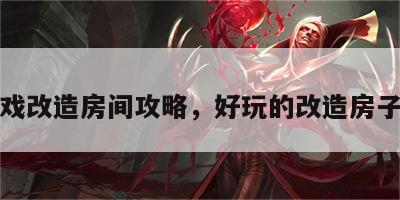 小游戏改造房间攻略，好玩的改造房子游戏